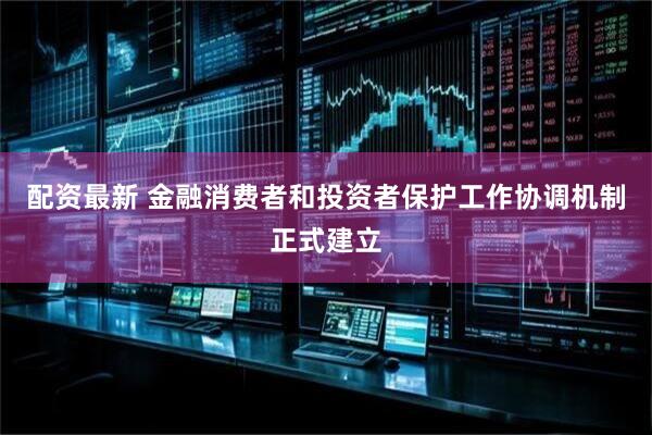 配资最新 金融消费者和投资者保护工作协调机制正式建立