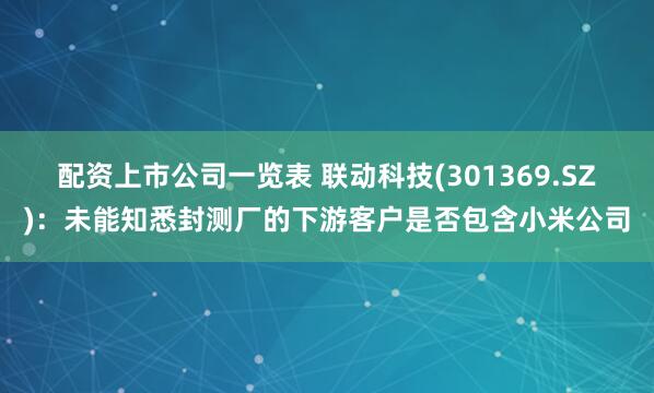 配资上市公司一览表 联动科技(301369.SZ)：未能知悉封测厂的下游客户是否包含小米公司