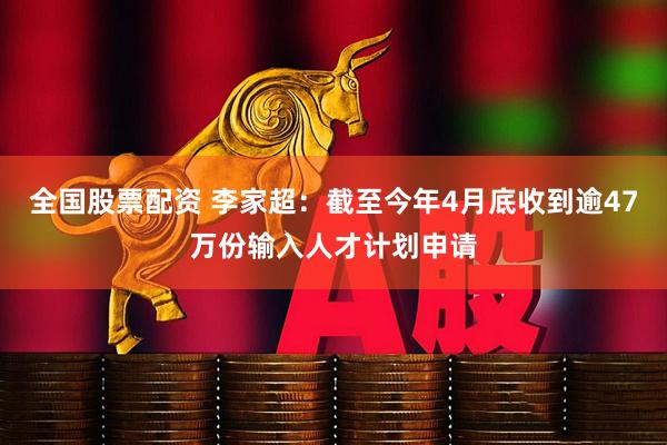 全国股票配资 李家超：截至今年4月底收到逾47万份输入人才计划申请