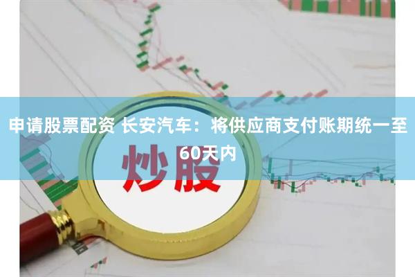 申请股票配资 长安汽车：将供应商支付账期统一至60天内