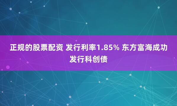 正规的股票配资 发行利率1.85% 东方富海成功发行科创债