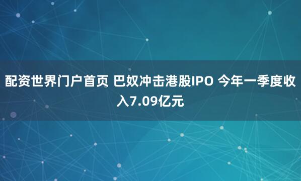 配资世界门户首页 巴奴冲击港股IPO 今年一季度收入7.09亿元