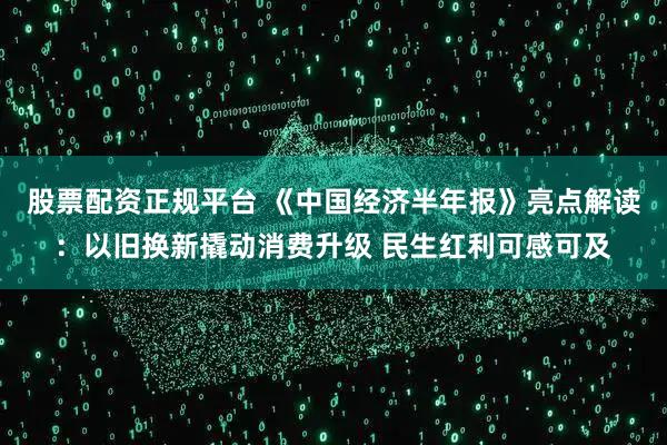 股票配资正规平台 《中国经济半年报》亮点解读：以旧换新撬动消费升级 民生红利可感可及