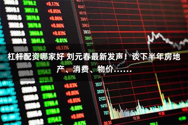 杠杆配资哪家好 刘元春最新发声！谈下半年房地产、消费、物价……