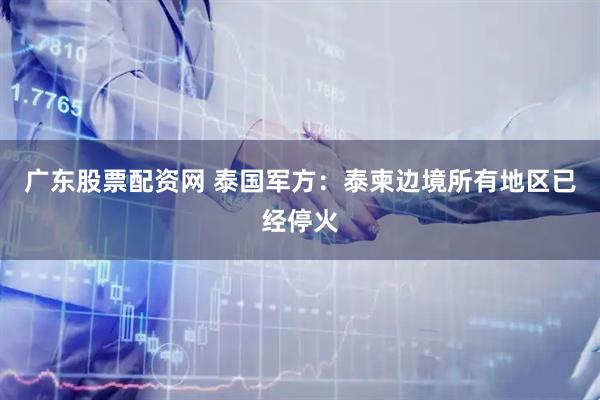 广东股票配资网 泰国军方：泰柬边境所有地区已经停火