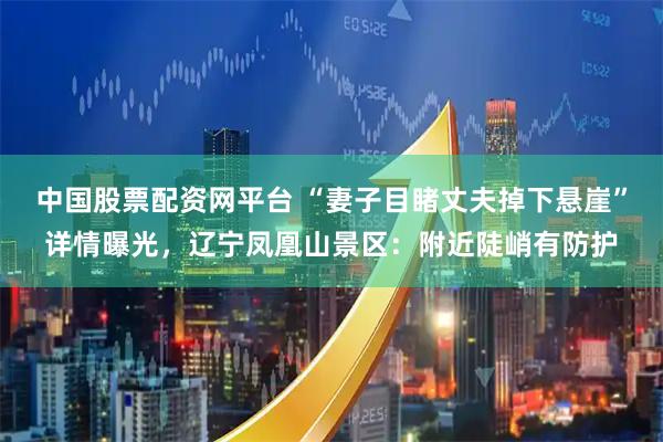 中国股票配资网平台 “妻子目睹丈夫掉下悬崖”详情曝光，辽宁凤凰山景区：附近陡峭有防护