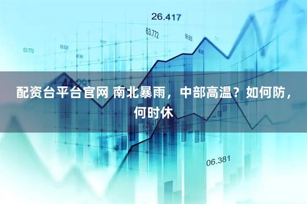 配资台平台官网 南北暴雨，中部高温？如何防，何时休