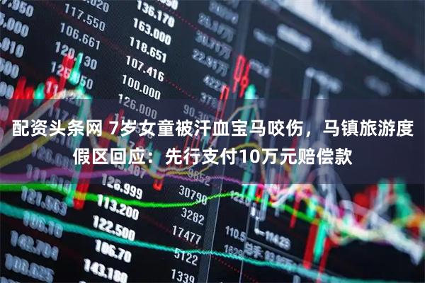 配资头条网 7岁女童被汗血宝马咬伤，马镇旅游度假区回应：先行支付10万元赔偿款
