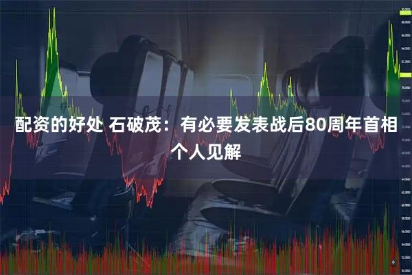 配资的好处 石破茂：有必要发表战后80周年首相个人见解