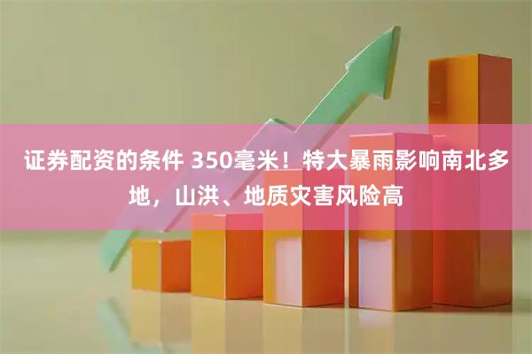 证券配资的条件 350毫米！特大暴雨影响南北多地，山洪、地质灾害风险高
