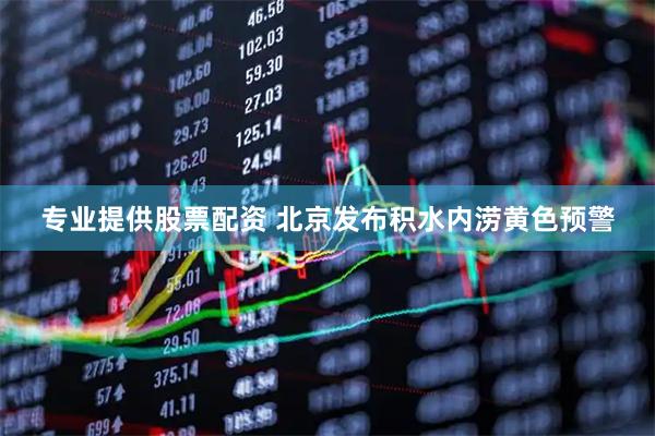 专业提供股票配资 北京发布积水内涝黄色预警