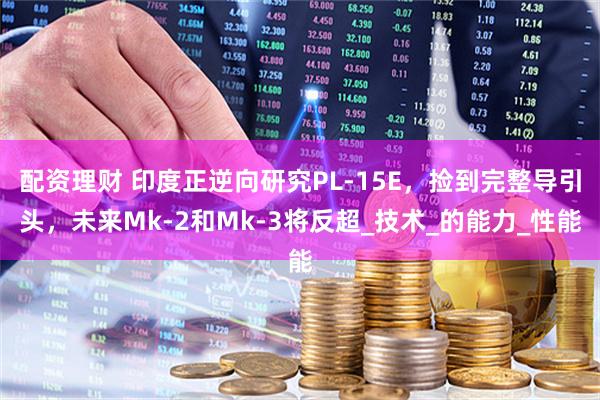 配资理财 印度正逆向研究PL-15E，捡到完整导引头，未来Mk-2和Mk-3将反超_技术_的能力_性能