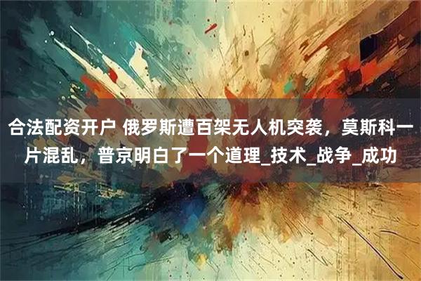 合法配资开户 俄罗斯遭百架无人机突袭，莫斯科一片混乱，普京明白了一个道理_技术_战争_成功