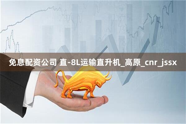 免息配资公司 直-8L运输直升机_高原_cnr_jssx
