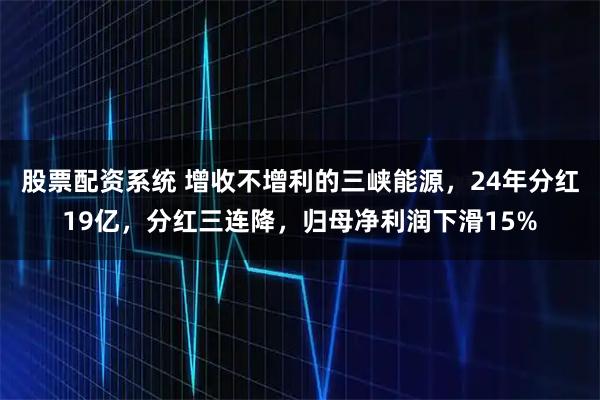 股票配资系统 增收不增利的三峡能源，24年分红19亿，分红三连降，归母净利润下滑15%