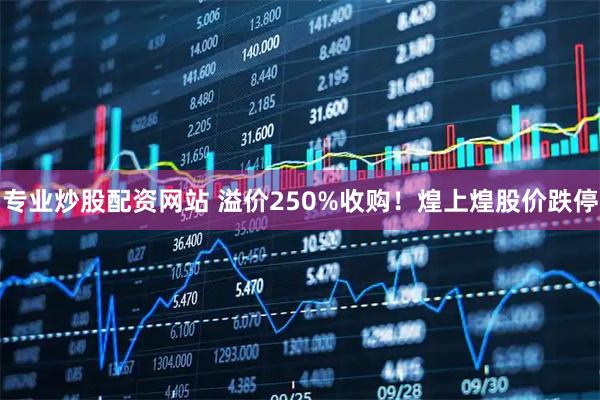 专业炒股配资网站 溢价250%收购！煌上煌股价跌停
