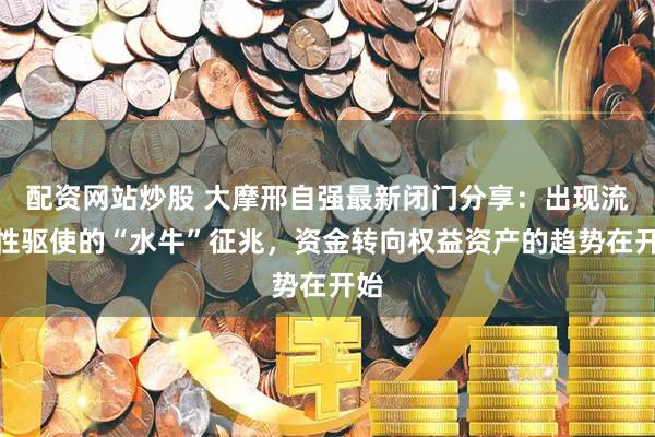 配资网站炒股 大摩邢自强最新闭门分享：出现流动性驱使的“水牛”征兆，资金转向权益资产的趋势在开始