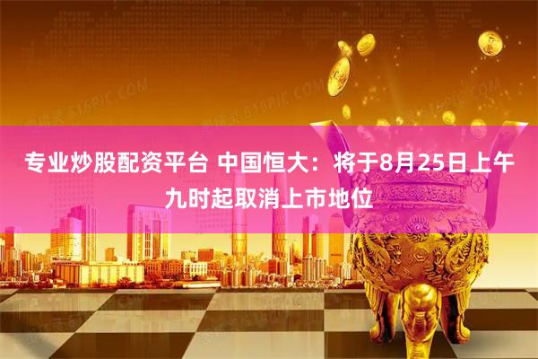 专业炒股配资平台 中国恒大：将于8月25日上午九时起取消上市地位