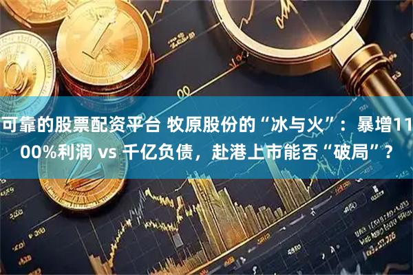 可靠的股票配资平台 牧原股份的“冰与火”：暴增1100%利润 vs 千亿负债，赴港上市能否“破局”？