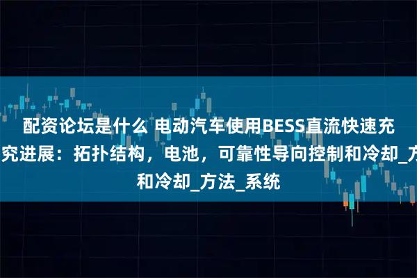 配资论坛是什么 电动汽车使用BESS直流快速充电器的研究进展：拓扑结构，电池，可靠性导向控制和冷却_方法_系统