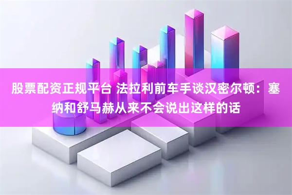 股票配资正规平台 法拉利前车手谈汉密尔顿：塞纳和舒马赫从来不会说出这样的话