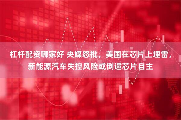 杠杆配资哪家好 央媒怒批，美国在芯片上埋雷，新能源汽车失控风险或倒逼芯片自主