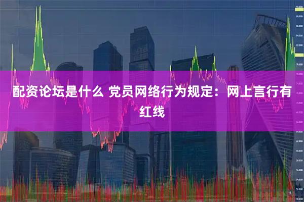 配资论坛是什么 党员网络行为规定：网上言行有红线