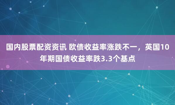 国内股票配资资讯 欧债收益率涨跌不一，英国10年期国债收益率跌3.3个基点