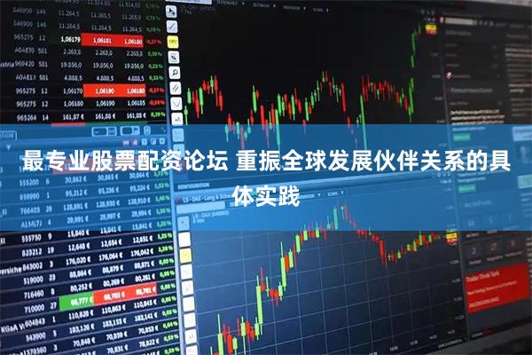 最专业股票配资论坛 重振全球发展伙伴关系的具体实践