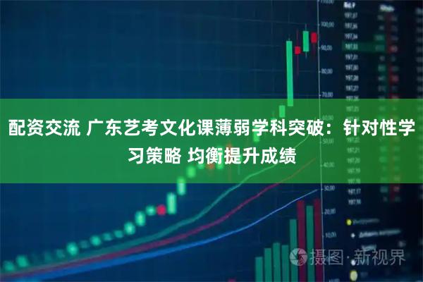 配资交流 广东艺考文化课薄弱学科突破:针对性学习策略 均衡提升成绩