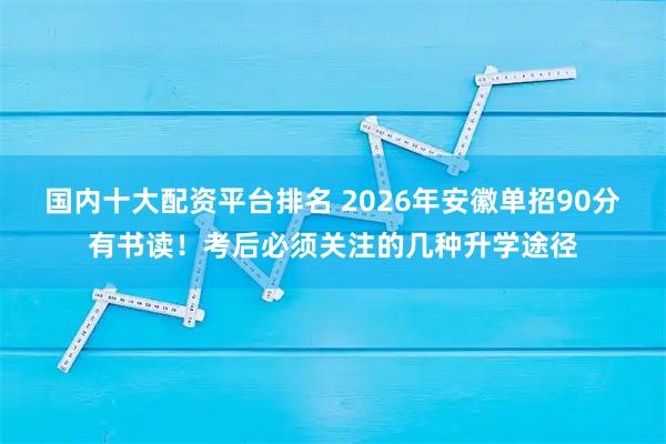 国内十大配资平台排名 2026年安徽单招90分有书读!考后必须关注的几种升学途径