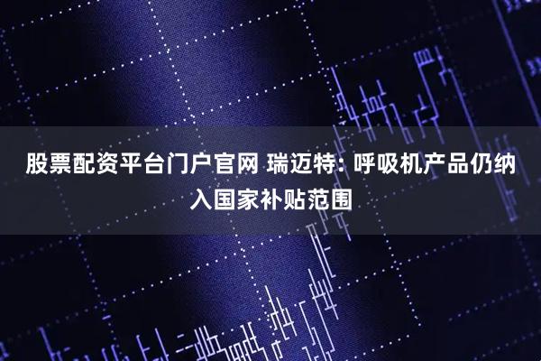 股票配资平台门户官网 瑞迈特: 呼吸机产品仍纳入国家补贴范围