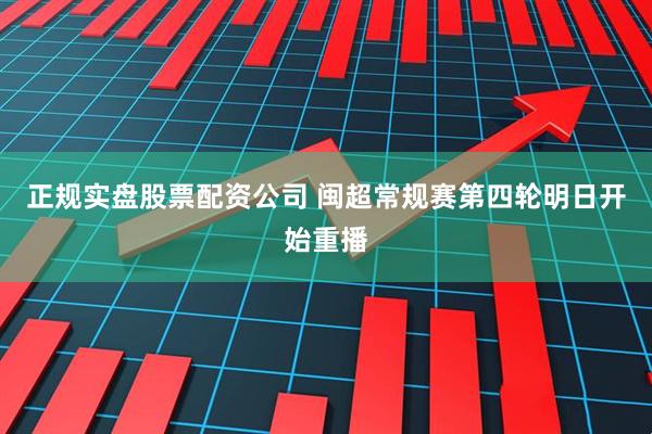 正规实盘股票配资公司 闽超常规赛第四轮明日开始重播